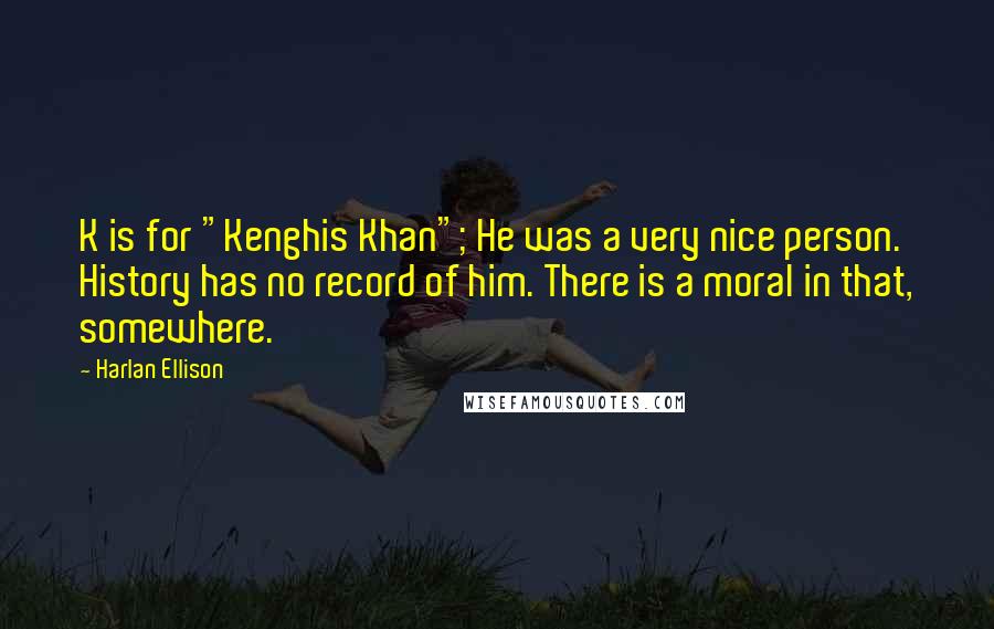 Harlan Ellison Quotes: K is for "Kenghis Khan"; He was a very nice person. History has no record of him. There is a moral in that, somewhere.