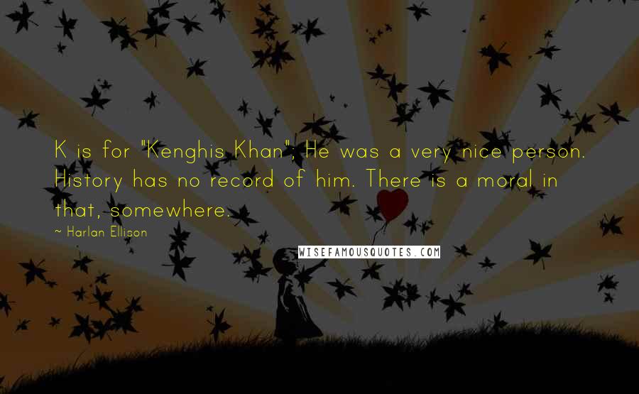 Harlan Ellison Quotes: K is for "Kenghis Khan"; He was a very nice person. History has no record of him. There is a moral in that, somewhere.