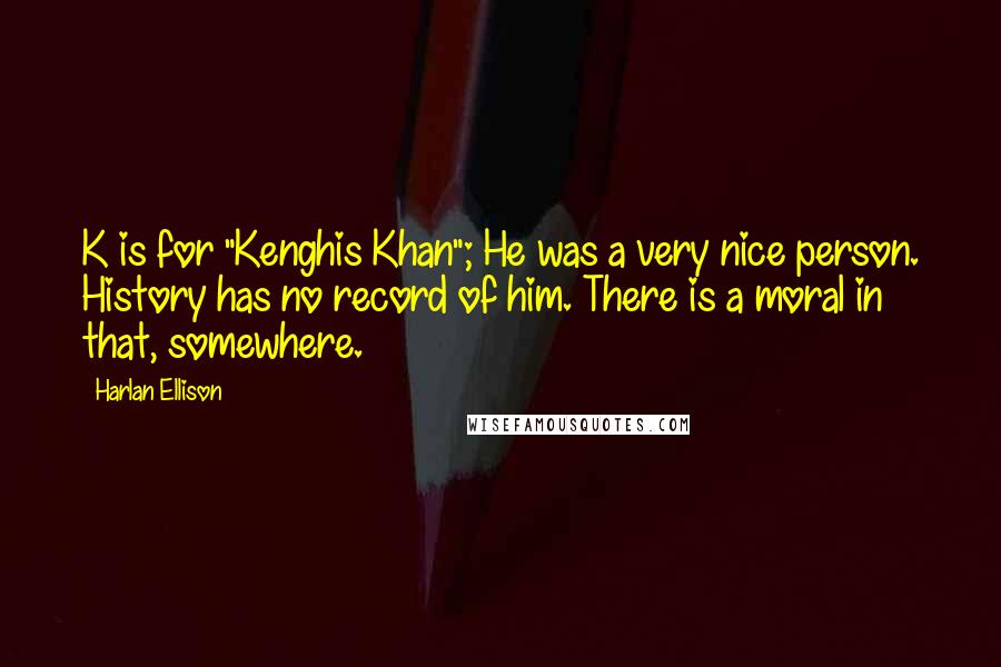 Harlan Ellison Quotes: K is for "Kenghis Khan"; He was a very nice person. History has no record of him. There is a moral in that, somewhere.