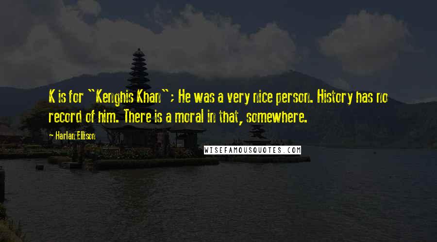 Harlan Ellison Quotes: K is for "Kenghis Khan"; He was a very nice person. History has no record of him. There is a moral in that, somewhere.