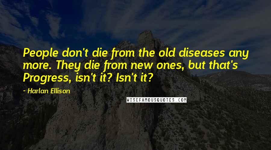 Harlan Ellison Quotes: People don't die from the old diseases any more. They die from new ones, but that's Progress, isn't it? Isn't it?