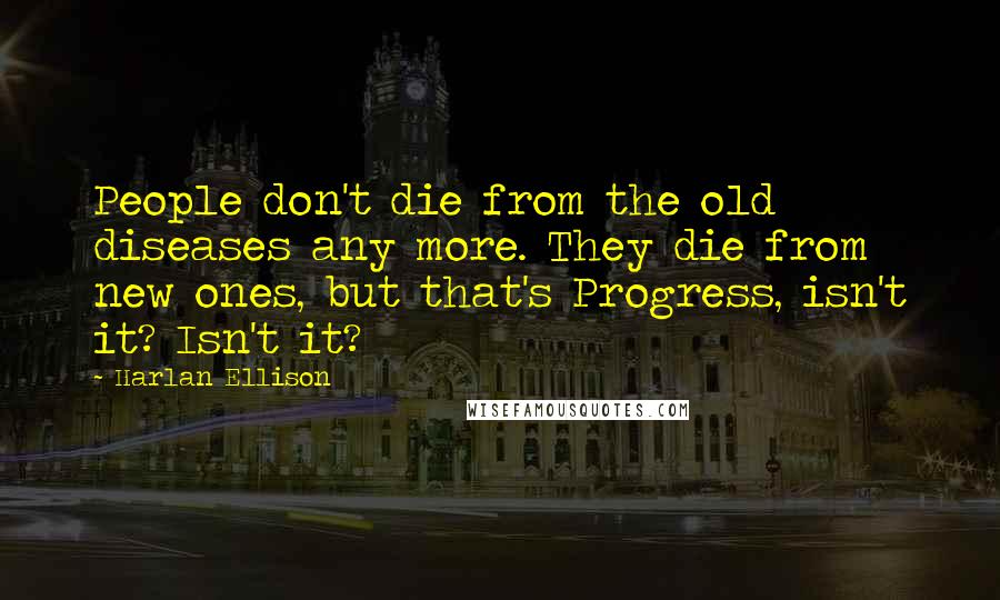 Harlan Ellison Quotes: People don't die from the old diseases any more. They die from new ones, but that's Progress, isn't it? Isn't it?