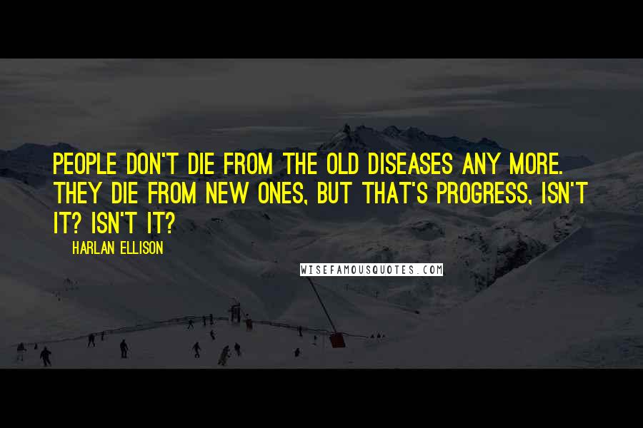 Harlan Ellison Quotes: People don't die from the old diseases any more. They die from new ones, but that's Progress, isn't it? Isn't it?