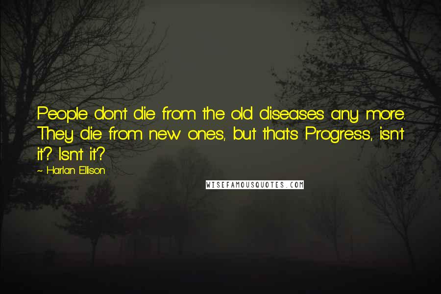 Harlan Ellison Quotes: People don't die from the old diseases any more. They die from new ones, but that's Progress, isn't it? Isn't it?