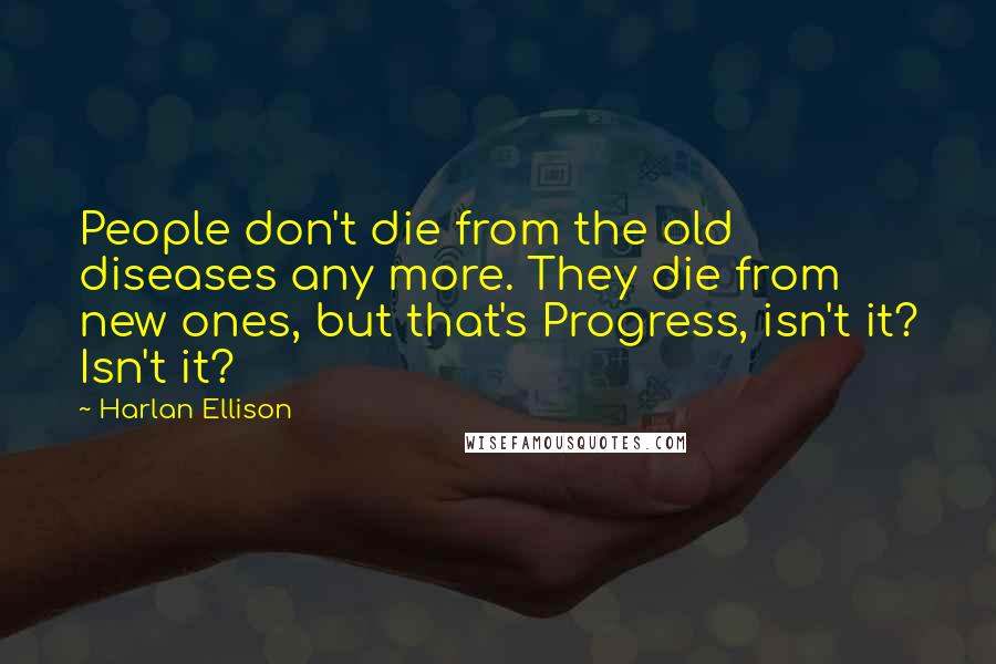 Harlan Ellison Quotes: People don't die from the old diseases any more. They die from new ones, but that's Progress, isn't it? Isn't it?