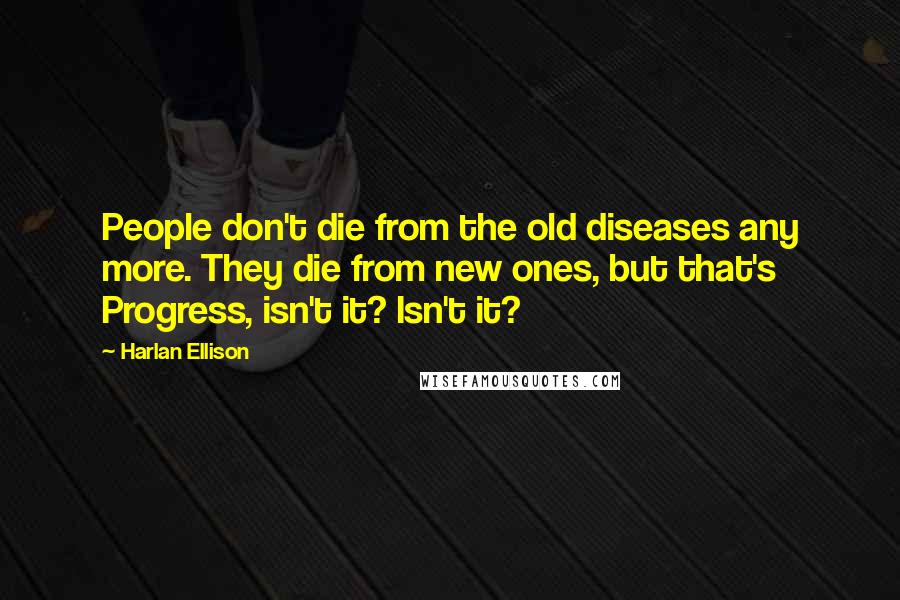 Harlan Ellison Quotes: People don't die from the old diseases any more. They die from new ones, but that's Progress, isn't it? Isn't it?