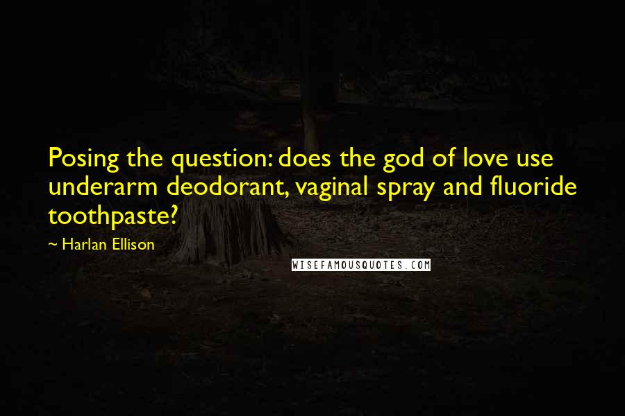 Harlan Ellison Quotes: Posing the question: does the god of love use underarm deodorant, vaginal spray and fluoride toothpaste?
