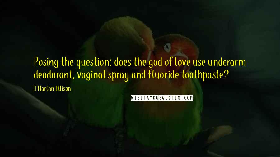 Harlan Ellison Quotes: Posing the question: does the god of love use underarm deodorant, vaginal spray and fluoride toothpaste?