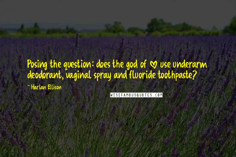 Harlan Ellison Quotes: Posing the question: does the god of love use underarm deodorant, vaginal spray and fluoride toothpaste?