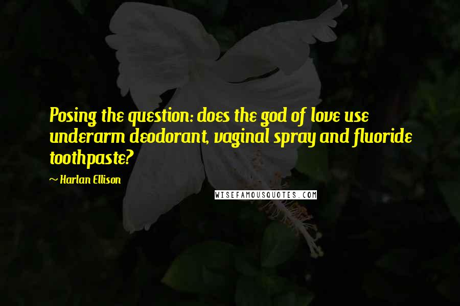 Harlan Ellison Quotes: Posing the question: does the god of love use underarm deodorant, vaginal spray and fluoride toothpaste?