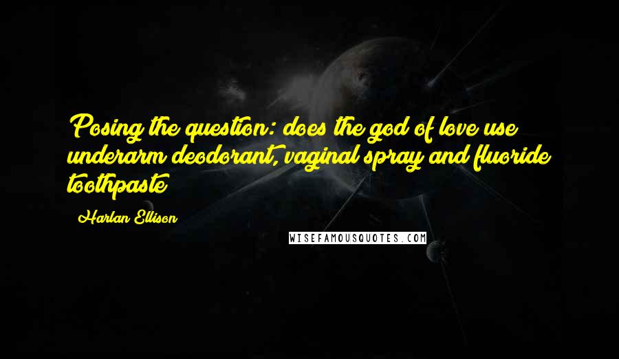 Harlan Ellison Quotes: Posing the question: does the god of love use underarm deodorant, vaginal spray and fluoride toothpaste?