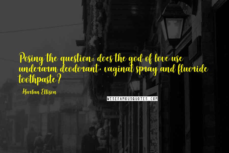 Harlan Ellison Quotes: Posing the question: does the god of love use underarm deodorant, vaginal spray and fluoride toothpaste?