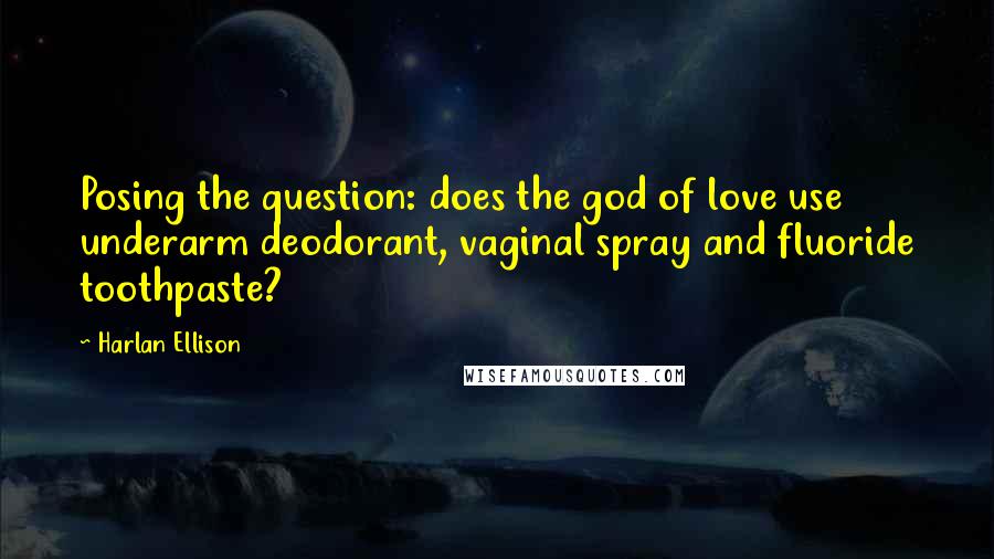 Harlan Ellison Quotes: Posing the question: does the god of love use underarm deodorant, vaginal spray and fluoride toothpaste?
