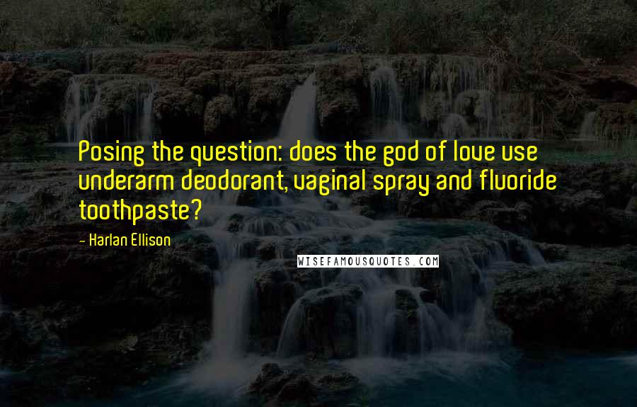 Harlan Ellison Quotes: Posing the question: does the god of love use underarm deodorant, vaginal spray and fluoride toothpaste?