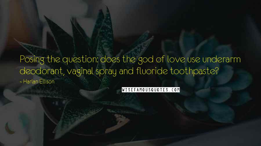 Harlan Ellison Quotes: Posing the question: does the god of love use underarm deodorant, vaginal spray and fluoride toothpaste?