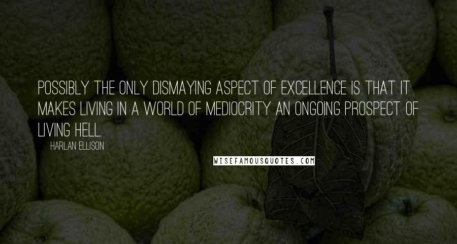 Harlan Ellison Quotes: Possibly the only dismaying aspect of excellence is that it makes living in a world of mediocrity an ongoing prospect of living hell.