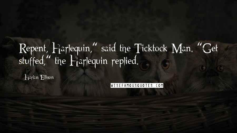 Harlan Ellison Quotes: Repent, Harlequin," said the Ticktock Man. "Get stuffed," the Harlequin replied.