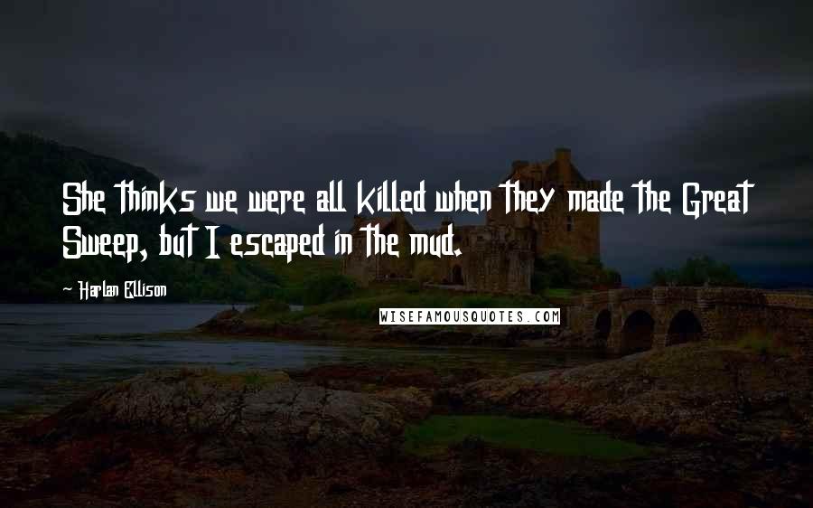 Harlan Ellison Quotes: She thinks we were all killed when they made the Great Sweep, but I escaped in the mud.