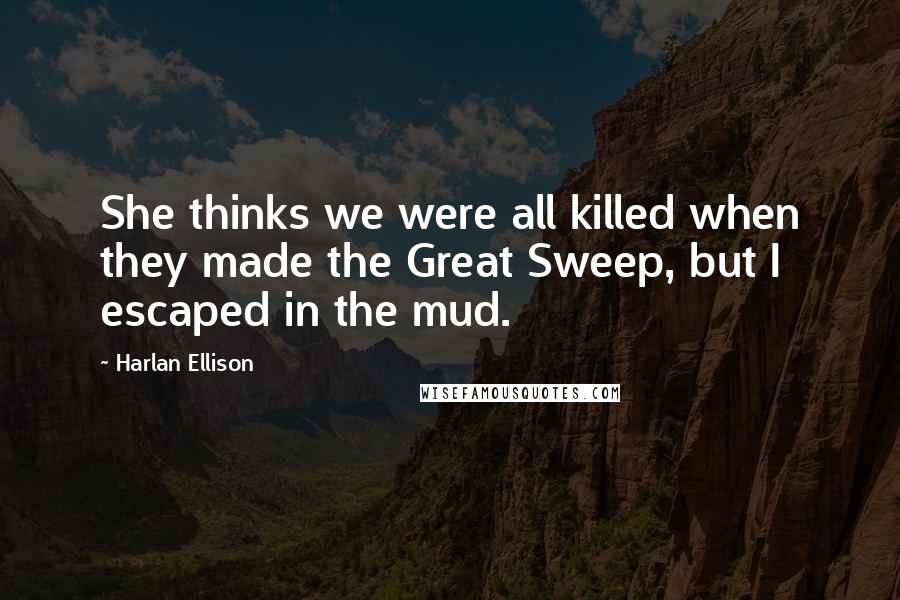 Harlan Ellison Quotes: She thinks we were all killed when they made the Great Sweep, but I escaped in the mud.