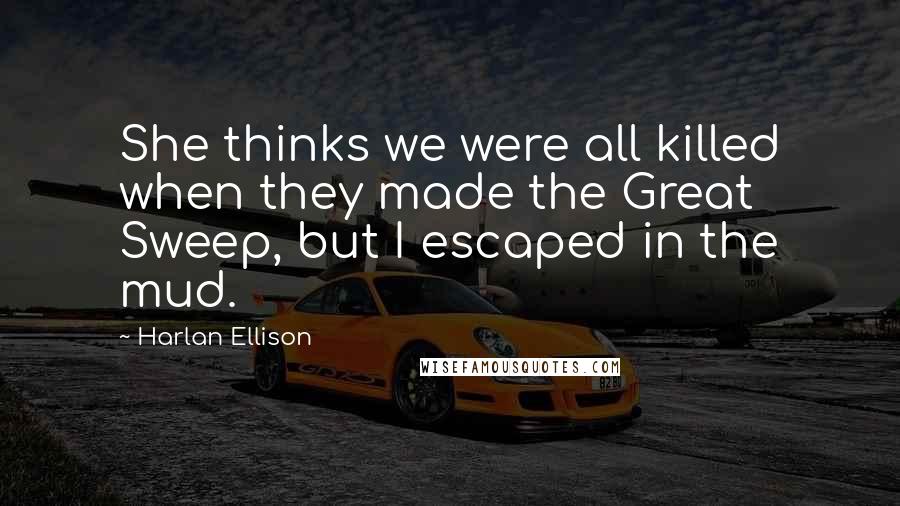 Harlan Ellison Quotes: She thinks we were all killed when they made the Great Sweep, but I escaped in the mud.