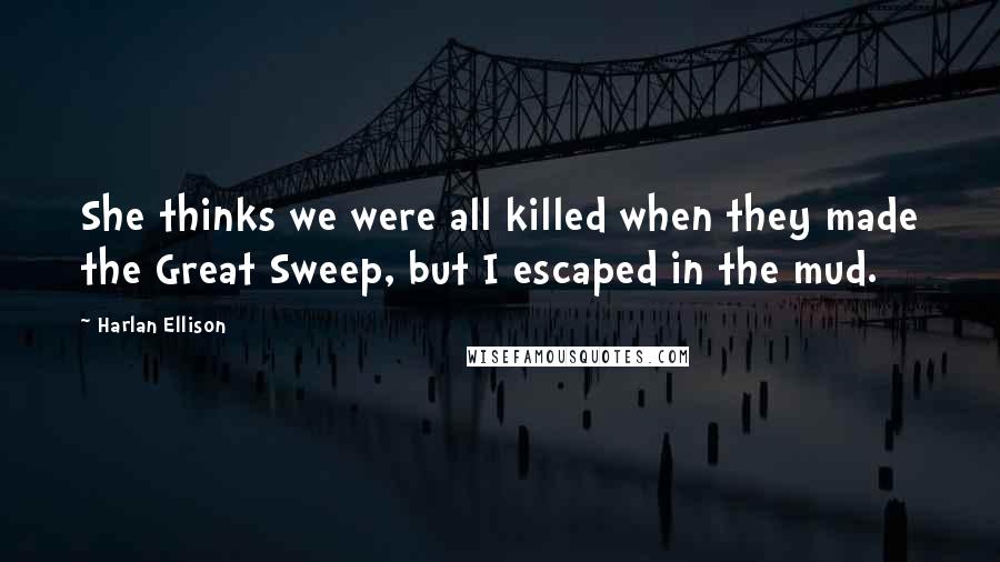 Harlan Ellison Quotes: She thinks we were all killed when they made the Great Sweep, but I escaped in the mud.