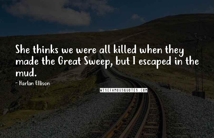 Harlan Ellison Quotes: She thinks we were all killed when they made the Great Sweep, but I escaped in the mud.