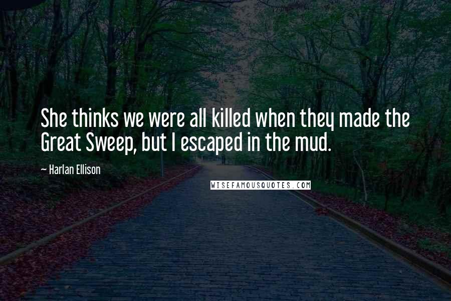 Harlan Ellison Quotes: She thinks we were all killed when they made the Great Sweep, but I escaped in the mud.