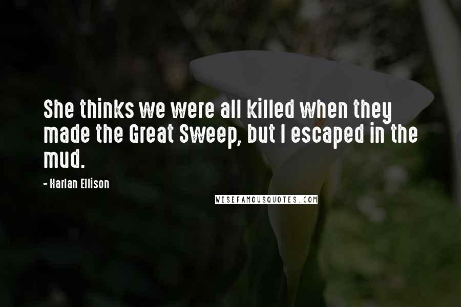 Harlan Ellison Quotes: She thinks we were all killed when they made the Great Sweep, but I escaped in the mud.