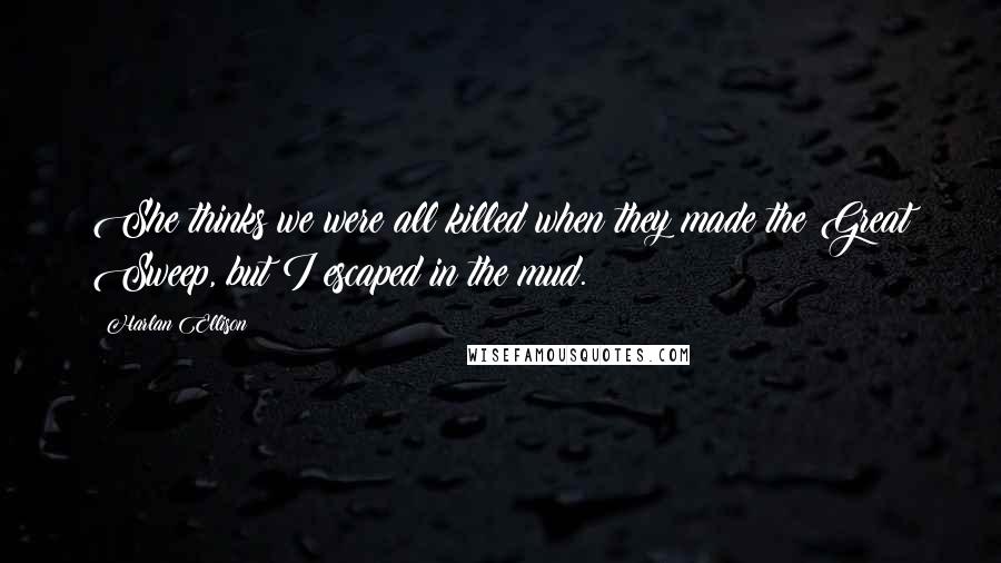 Harlan Ellison Quotes: She thinks we were all killed when they made the Great Sweep, but I escaped in the mud.