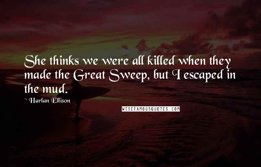 Harlan Ellison Quotes: She thinks we were all killed when they made the Great Sweep, but I escaped in the mud.