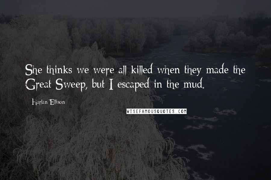 Harlan Ellison Quotes: She thinks we were all killed when they made the Great Sweep, but I escaped in the mud.