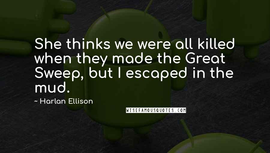 Harlan Ellison Quotes: She thinks we were all killed when they made the Great Sweep, but I escaped in the mud.