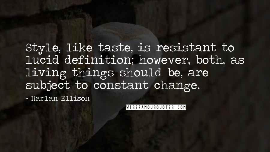 Harlan Ellison Quotes: Style, like taste, is resistant to lucid definition; however, both, as living things should be, are subject to constant change.