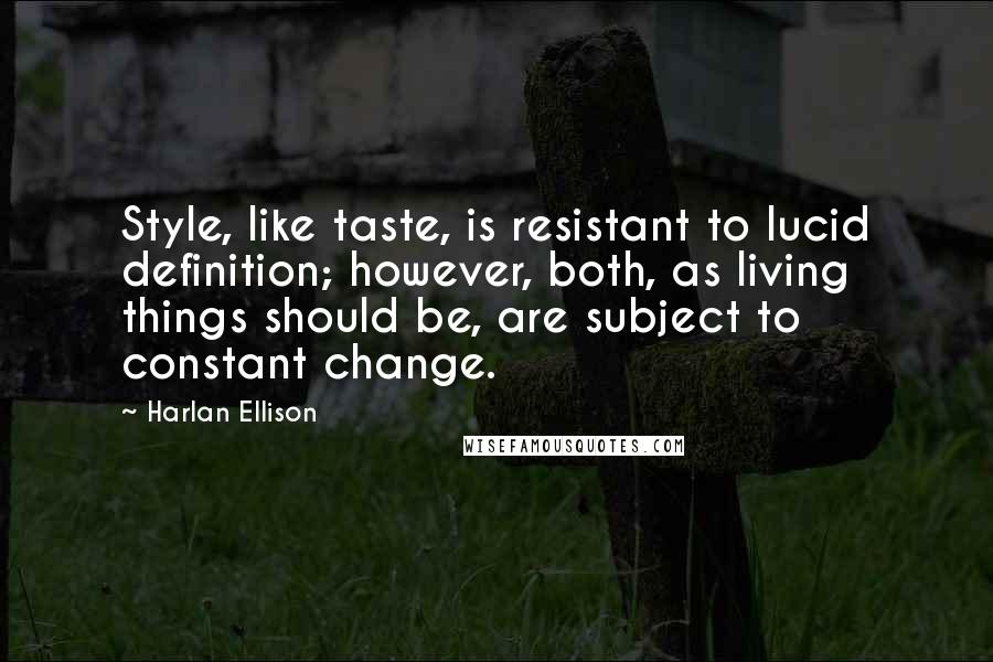 Harlan Ellison Quotes: Style, like taste, is resistant to lucid definition; however, both, as living things should be, are subject to constant change.
