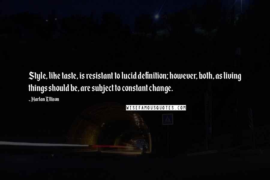 Harlan Ellison Quotes: Style, like taste, is resistant to lucid definition; however, both, as living things should be, are subject to constant change.