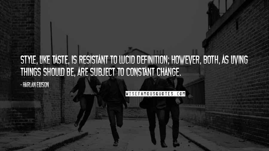 Harlan Ellison Quotes: Style, like taste, is resistant to lucid definition; however, both, as living things should be, are subject to constant change.