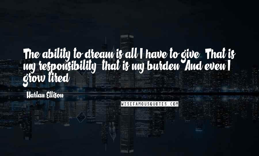 Harlan Ellison Quotes: The ability to dream is all I have to give. That is my responsibility; that is my burden. And even I grow tired.