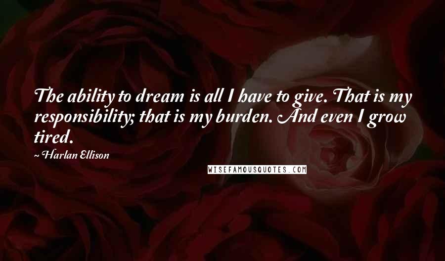Harlan Ellison Quotes: The ability to dream is all I have to give. That is my responsibility; that is my burden. And even I grow tired.