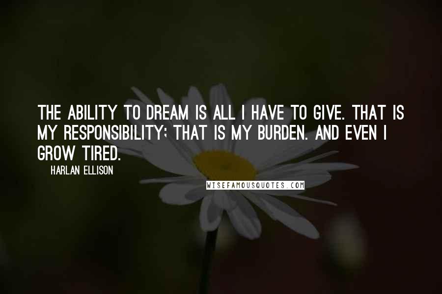 Harlan Ellison Quotes: The ability to dream is all I have to give. That is my responsibility; that is my burden. And even I grow tired.