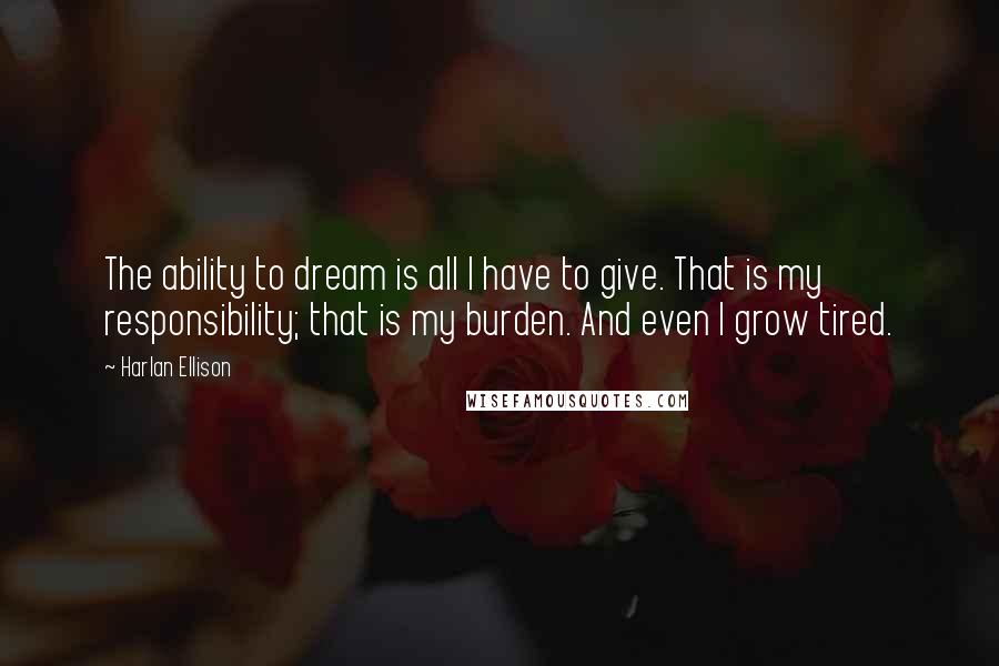 Harlan Ellison Quotes: The ability to dream is all I have to give. That is my responsibility; that is my burden. And even I grow tired.