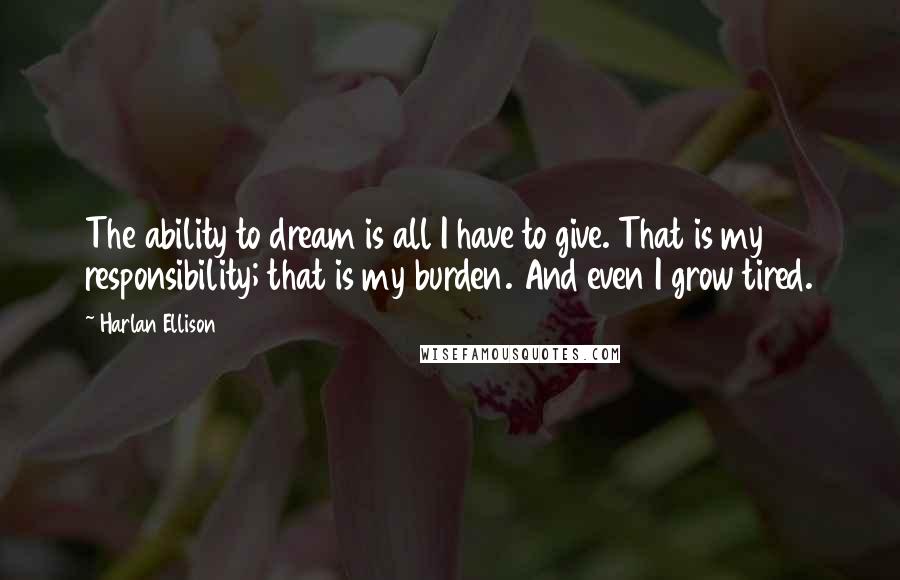 Harlan Ellison Quotes: The ability to dream is all I have to give. That is my responsibility; that is my burden. And even I grow tired.