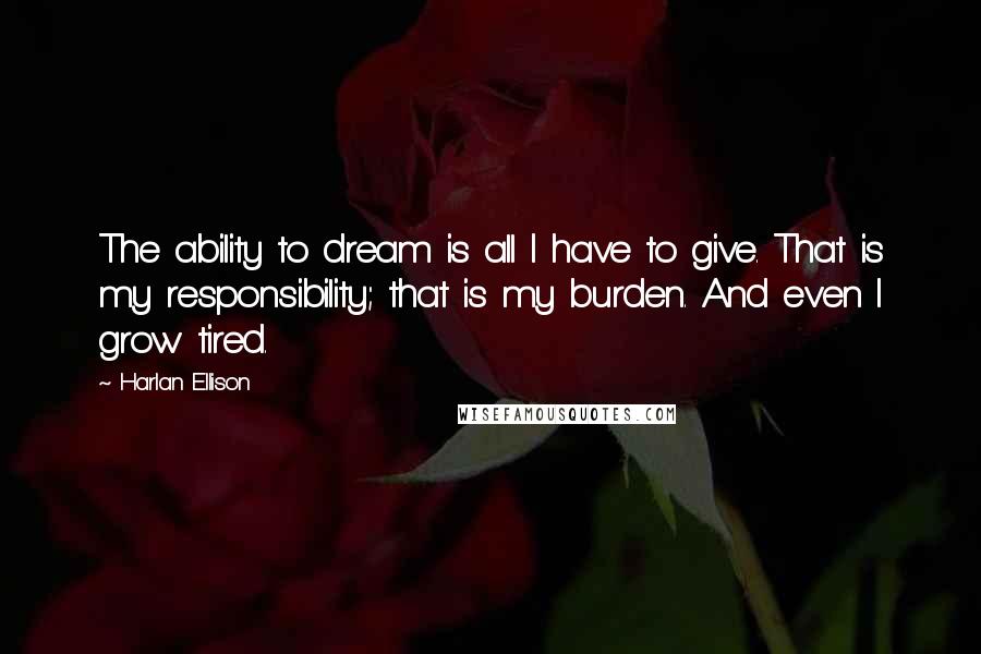 Harlan Ellison Quotes: The ability to dream is all I have to give. That is my responsibility; that is my burden. And even I grow tired.