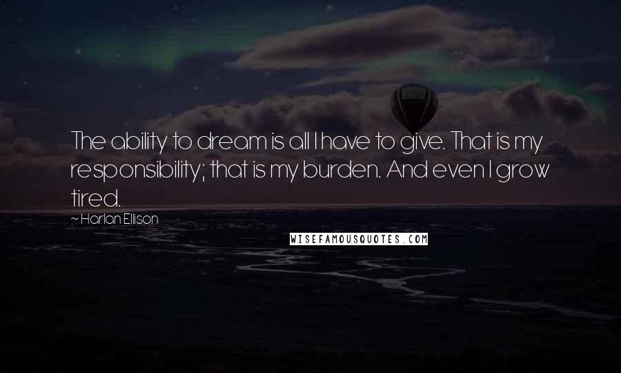 Harlan Ellison Quotes: The ability to dream is all I have to give. That is my responsibility; that is my burden. And even I grow tired.