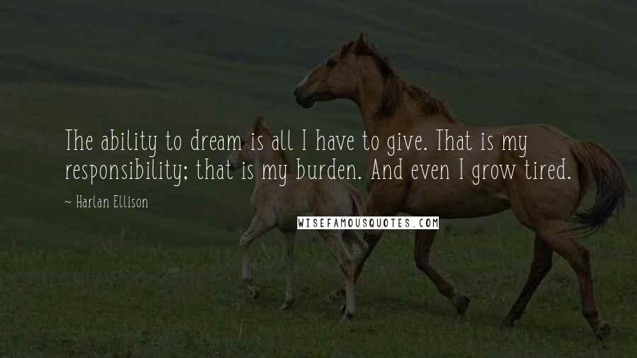 Harlan Ellison Quotes: The ability to dream is all I have to give. That is my responsibility; that is my burden. And even I grow tired.