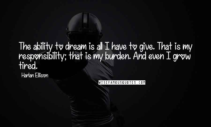 Harlan Ellison Quotes: The ability to dream is all I have to give. That is my responsibility; that is my burden. And even I grow tired.