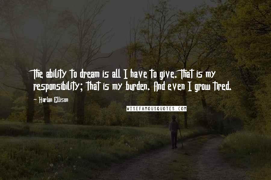 Harlan Ellison Quotes: The ability to dream is all I have to give. That is my responsibility; that is my burden. And even I grow tired.