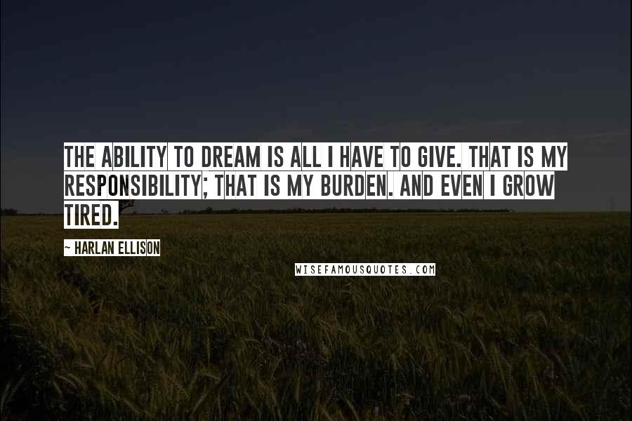 Harlan Ellison Quotes: The ability to dream is all I have to give. That is my responsibility; that is my burden. And even I grow tired.