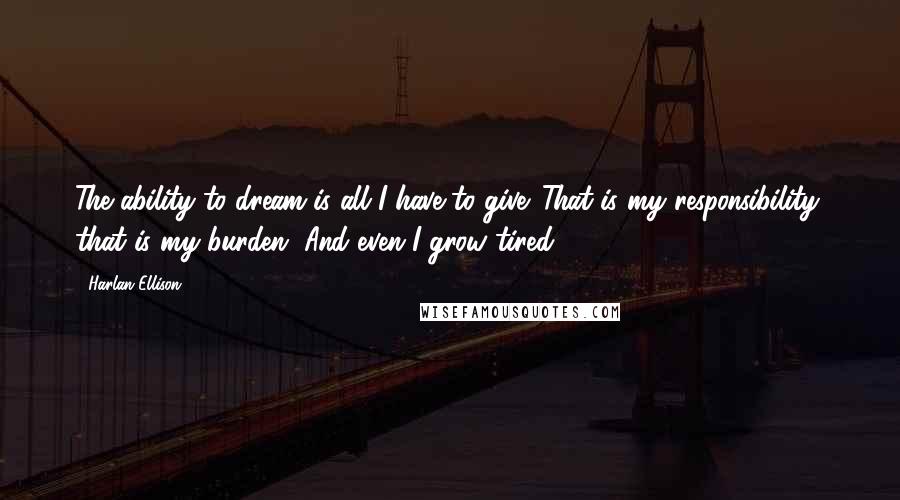 Harlan Ellison Quotes: The ability to dream is all I have to give. That is my responsibility; that is my burden. And even I grow tired.