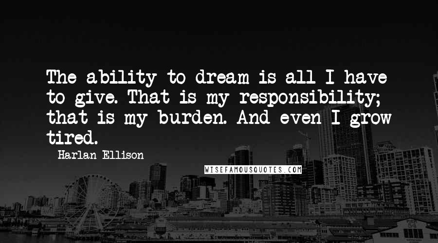 Harlan Ellison Quotes: The ability to dream is all I have to give. That is my responsibility; that is my burden. And even I grow tired.