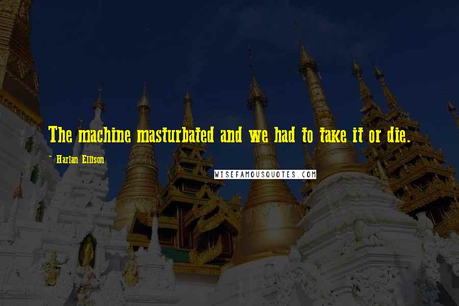 Harlan Ellison Quotes: The machine masturbated and we had to take it or die.